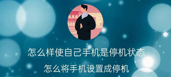 怎么样使自己手机是停机状态 怎么将手机设置成停机？